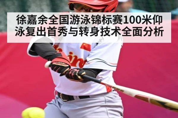 徐嘉余全国游泳锦标赛100米仰泳复出首秀与转身技术全面分析