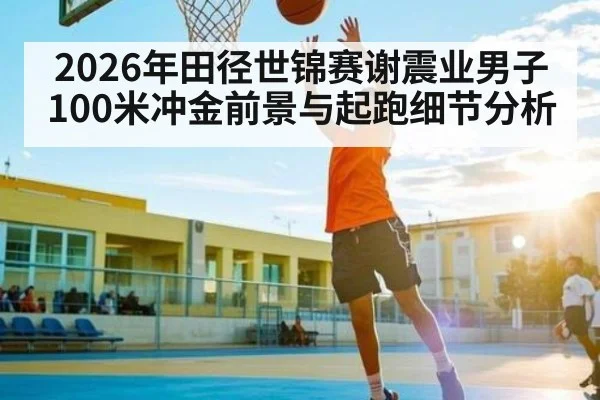 2026年田径世锦赛谢震业男子100米冲金前景与起跑细节分析