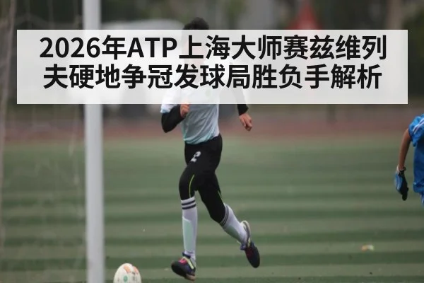 2026年ATP上海大师赛兹维列夫硬地争冠发球局胜负手解析