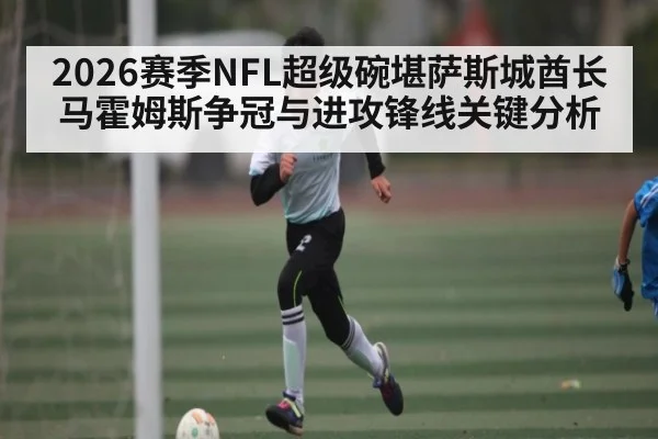 2026赛季NFL超级碗堪萨斯城酋长马霍姆斯争冠与进攻锋线关键分析