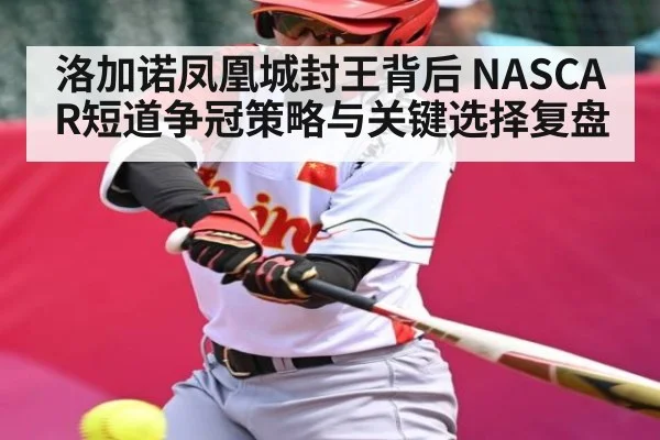 洛加诺凤凰城封王背后 NASCAR短道争冠策略与关键选择复盘